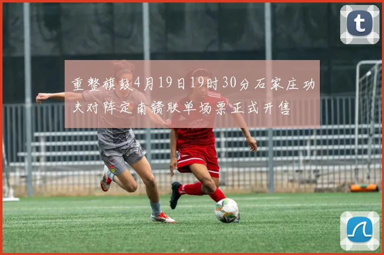 重整旗鼓4月19日19时30分石家庄功夫对阵定南赣联单场票正式开售