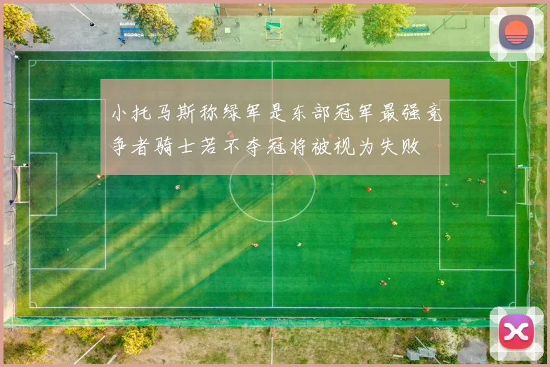 小托马斯称绿军是东部冠军最强竞争者骑士若不夺冠将被视为失败