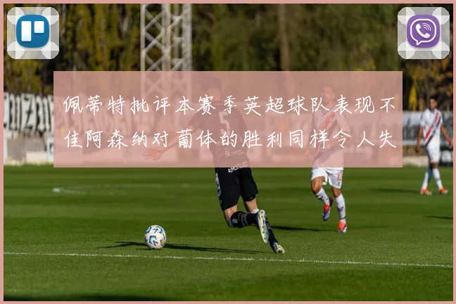 佩蒂特批评本赛季英超球队表现不佳阿森纳对葡体的胜利同样令人失望